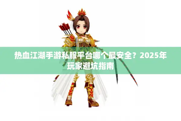 热血江湖手游私服平台哪个最安全？2025年玩家避坑指南