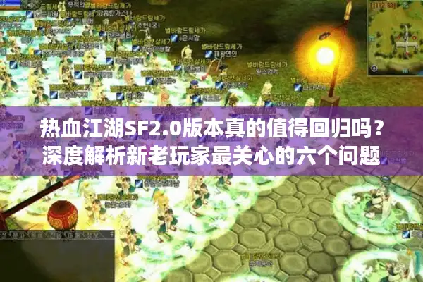 热血江湖SF2.0版本真的值得回归吗？深度解析新老玩家最关心的六个问题