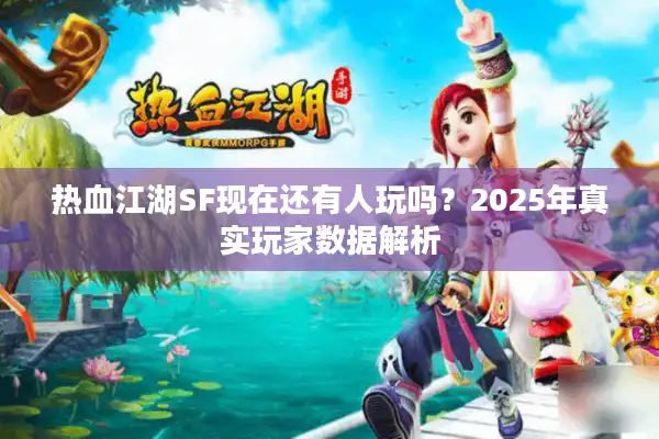 热血江湖SF现在还有人玩吗？2025年真实玩家数据解析
