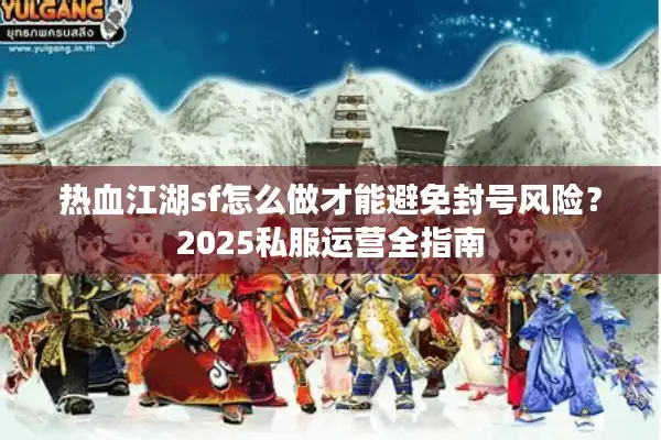 热血江湖sf怎么做才能避免封号风险？2025私服运营全指南