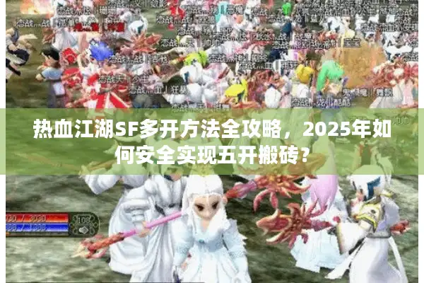 热血江湖SF多开方法全攻略,2025年如何安全实现五开搬砖? 热血江湖SF多开方法全攻略,2025年如何安全实现五开搬砖?