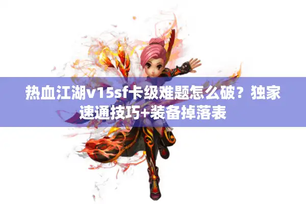 热血江湖v15sf卡级难题怎么破？独家速通技巧+装备掉落表