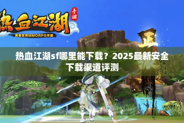 热血江湖sf哪里能下载？2025最新安全下载渠道评测