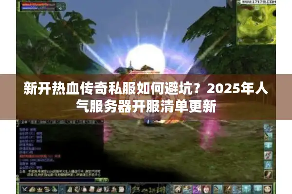 新开热血传奇私服如何避坑？2025年人气服务器开服清单更新