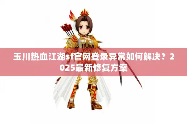 玉川热血江湖sf官网登录异常如何解决?2025最新修复方案 玉川热血江湖sf官网登录异常如何解决?2025最新修复方案