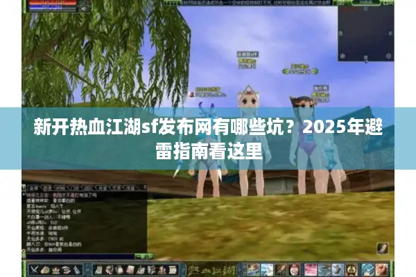 新开热血江湖sf发布网有哪些坑？2025年避雷指南看这里