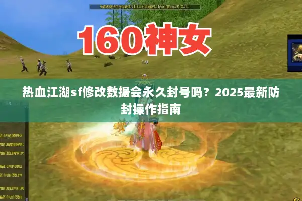 热血江湖sf修改数据会永久封号吗?2025最新防封操作指南 热血江湖sf修改数据会永久封号吗?2025最新防封操作指南