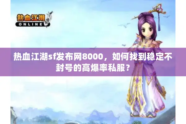 热血江湖sf发布网8000，如何找到稳定不封号的高爆率私服？