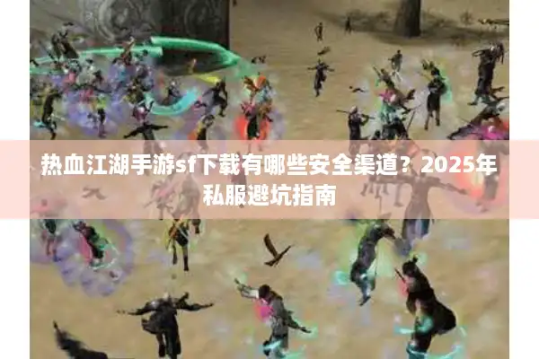 热血江湖手游sf下载有哪些安全渠道？2025年私服避坑指南