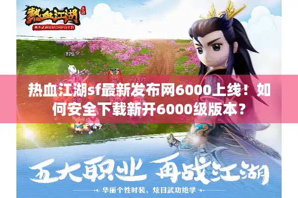 热血江湖sf最新发布网6000上线！如何安全下载新开6000级版本？