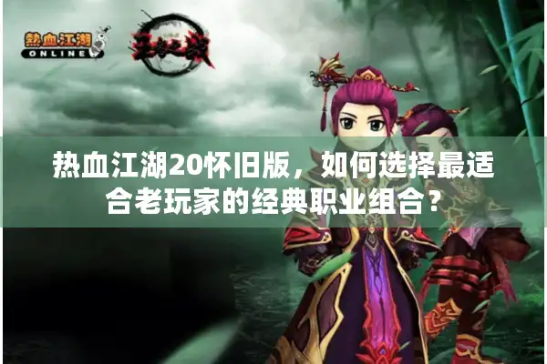 热血江湖20怀旧版，如何选择最适合老玩家的经典职业组合？