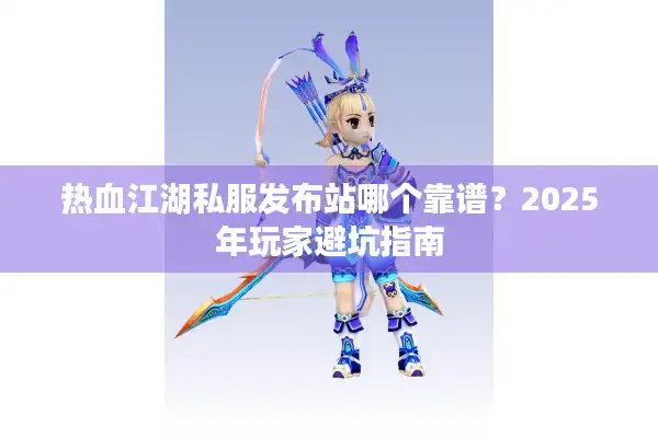 热血江湖私服发布站哪个靠谱？2025年玩家避坑指南