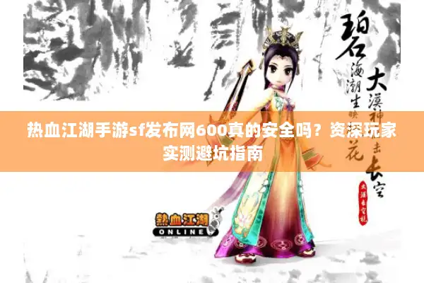 热血江湖手游sf发布网600真的安全吗?资深玩家实测避坑指南 热血江湖手游sf发布网600真的安全吗?资深玩家实测避坑指南