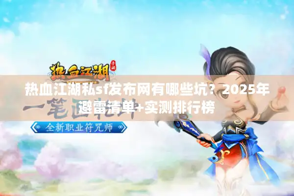 热血江湖私sf发布网有哪些坑？2025年避雷清单+实测排行榜