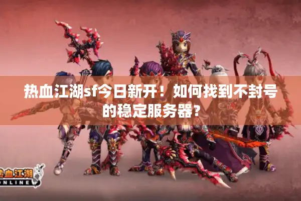 热血江湖sf今日新开！如何找到不封号的稳定服务器？