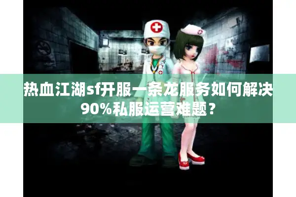 热血江湖sf开服一条龙服务如何解决90%私服运营难题? 热血江湖sf开服一条龙服务如何解决90%私服运营难题?