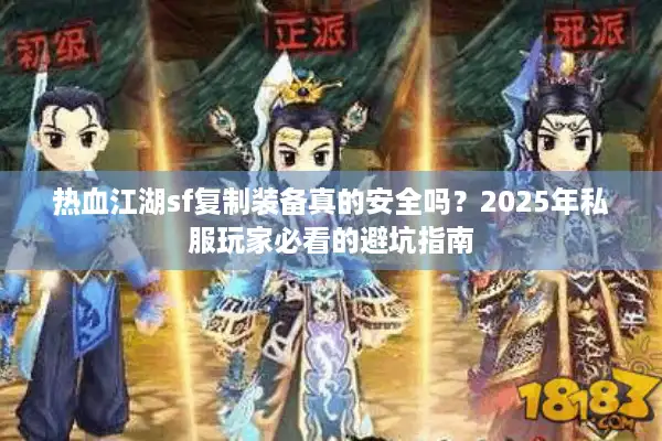 热血江湖sf复制装备真的安全吗?2025年私服玩家必看的避坑指南 热血江湖sf复制装备真的安全吗?2025年私服玩家必看的避坑指南