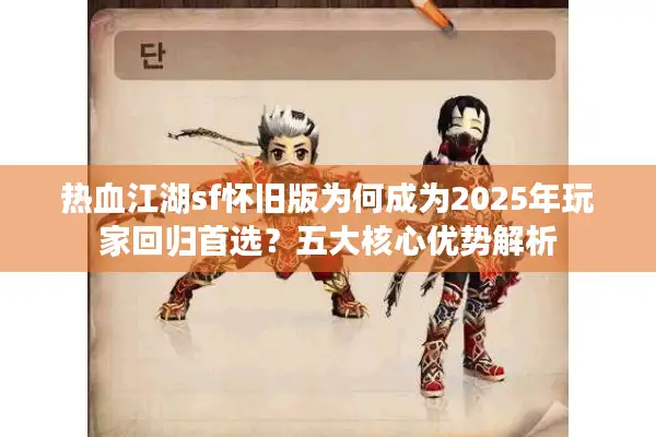 热血江湖sf怀旧版为何成为2025年玩家回归首选？五大核心优势解析