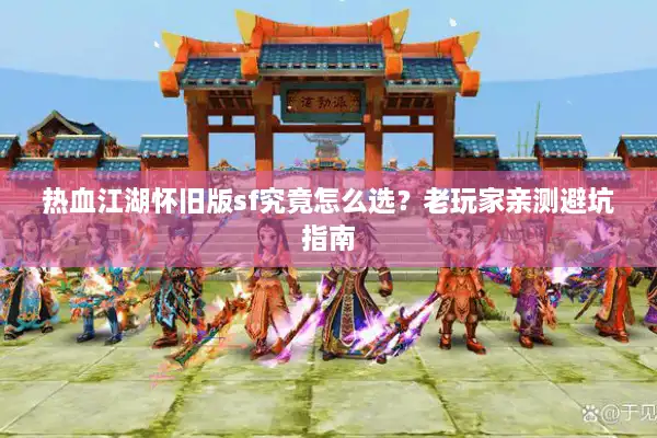 热血江湖怀旧版sf究竟怎么选？老玩家亲测避坑指南