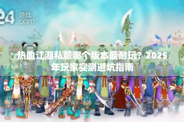 热血江湖私服哪个版本最耐玩?2025年玩家实测避坑指南 热血江湖私服哪个版本最耐玩?2025年玩家实测避坑指南