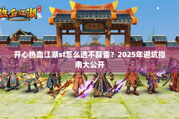 开心热血江湖sf怎么选不踩雷？2025年避坑指南大公开