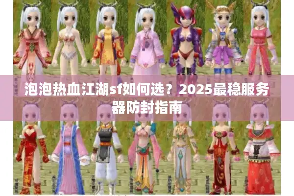 泡泡热血江湖sf如何选？2025最稳服务器防封指南
