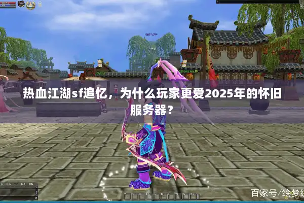 热血江湖sf追忆，为什么玩家更爱2025年的怀旧服务器？