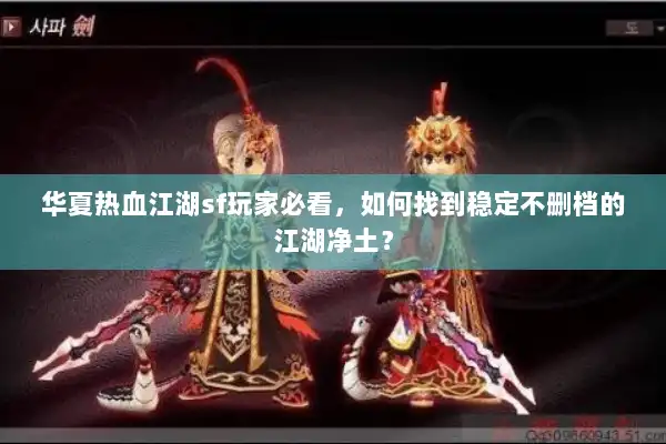 华夏热血江湖sf玩家必看，如何找到稳定不删档的江湖净土？