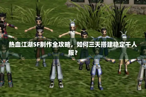 热血江湖SF制作全攻略,如何三天搭建稳定千人服? 热血江湖SF制作全攻略,如何三天搭建稳定千人服?