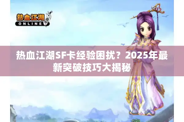 热血江湖SF卡经验困扰?2025年最新突破技巧大揭秘 热血江湖SF卡经验困扰?2025年最新突破技巧大揭秘