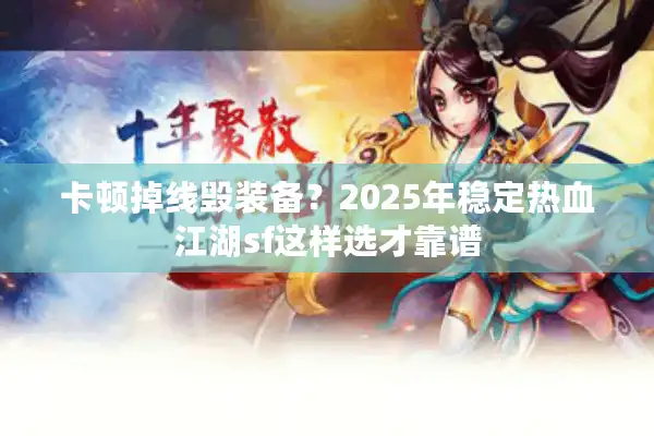 卡顿掉线毁装备？2025年稳定热血江湖sf这样选才靠谱
