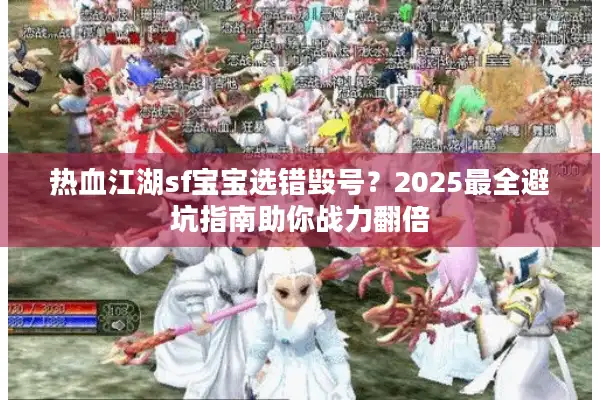 热血江湖sf宝宝选错毁号?2025最全避坑指南助你战力翻倍 热血江湖sf宝宝选错毁号?2025最全避坑指南助你战力翻倍