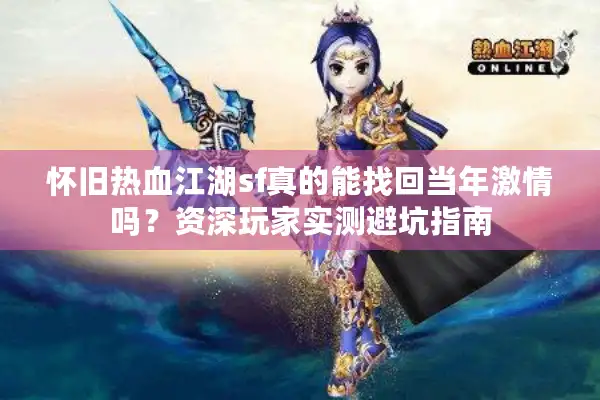 怀旧热血江湖sf真的能找回当年激情吗？资深玩家实测避坑指南