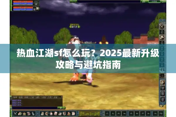 热血江湖sf怎么玩？2025最新升级攻略与避坑指南
