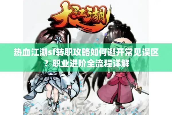 热血江湖sf转职攻略如何避开常见误区?职业进阶全流程详解 热血江湖sf转职攻略如何避开常见误区?职业进阶全流程详解