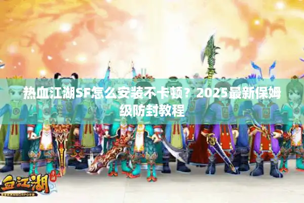 热血江湖SF怎么安装不卡顿?2025最新保姆级防封教程 热血江湖SF怎么安装不卡顿?2025最新保姆级防封教程