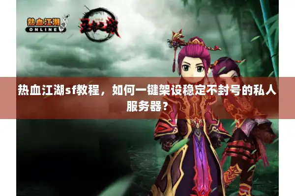热血江湖sf教程，如何一键架设稳定不封号的私人服务器？