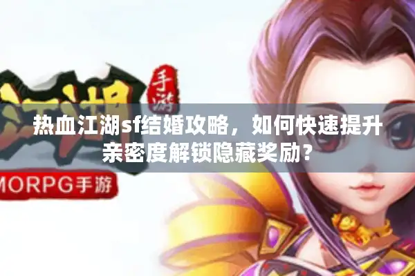 热血江湖sf结婚攻略,如何快速提升亲密度解锁隐藏奖励? 热血江湖sf结婚攻略,如何快速提升亲密度解锁隐藏奖励?