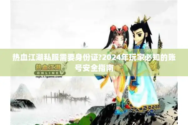 热血江湖私服需要身份证?2024年玩家必知的账号安全指南 热血江湖私服需要身份证?2024年玩家必知的账号安全指南