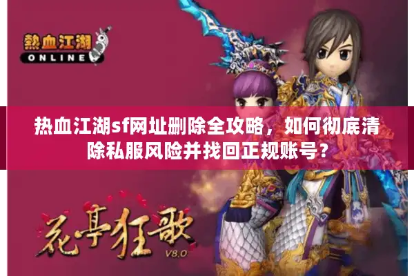 热血江湖sf网址删除全攻略，如何彻底清除私服风险并找回正规账号？