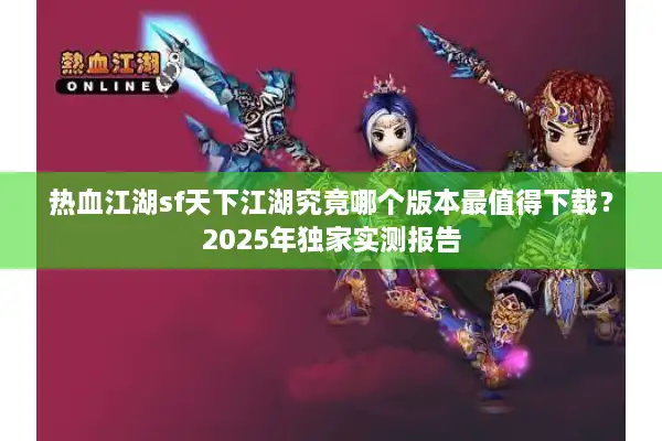 热血江湖sf天下江湖究竟哪个版本最值得下载？2025年独家实测报告