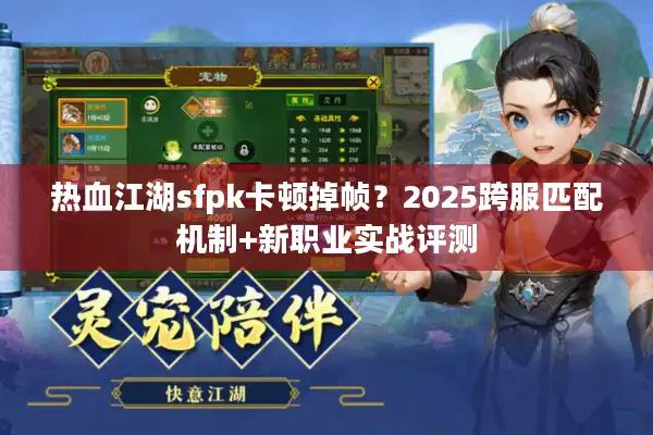 热血江湖sfpk卡顿掉帧？2025跨服匹配机制+新职业实战评测