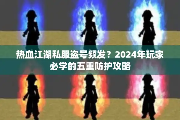 热血江湖私服盗号频发?2024年玩家必学的五重防护攻略 热血江湖私服盗号频发?2024年玩家必学的五重防护攻略