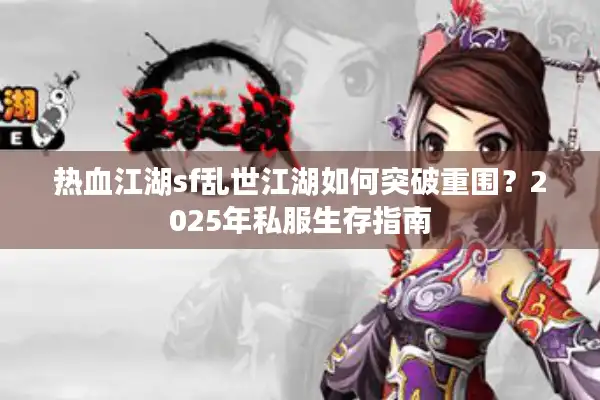 热血江湖sf乱世江湖如何突破重围?2025年私服生存指南 热血江湖sf乱世江湖如何突破重围?2025年私服生存指南