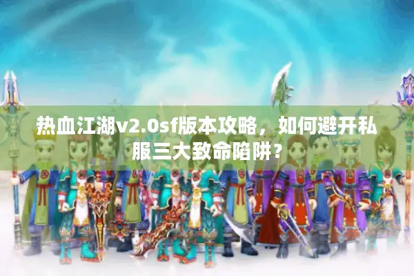 热血江湖v2.0sf版本攻略，如何避开私服三大致命陷阱？